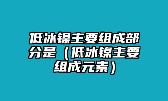 低冰鎳主要組成部分是（低冰鎳主要組成元素）