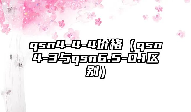 qsn4-4-4價格（qsn4-3與qsn6.5-0.1區(qū)別）