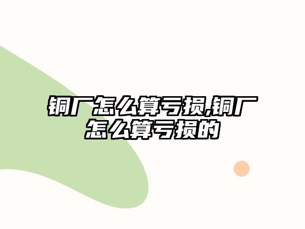 銅廠怎么算虧損,銅廠怎么算虧損的