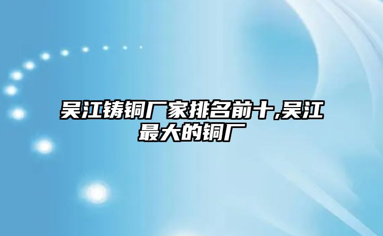 吳江鑄銅廠家排名前十,吳江最大的銅廠