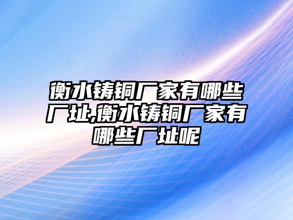 衡水鑄銅廠家有哪些廠址,衡水鑄銅廠家有哪些廠址呢