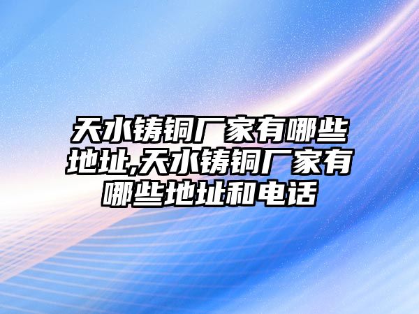 天水鑄銅廠家有哪些地址,天水鑄銅廠家有哪些地址和電話