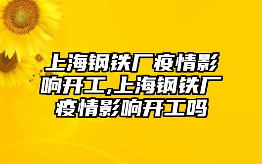 上海鋼鐵廠疫情影響開工,上海鋼鐵廠疫情影響開工嗎