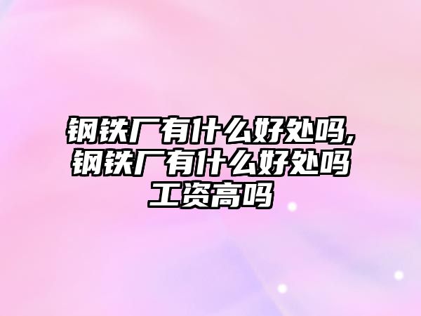 鋼鐵廠有什么好處嗎,鋼鐵廠有什么好處嗎工資高嗎