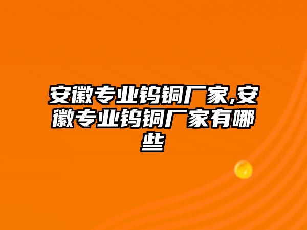 安徽專業(yè)鎢銅廠家,安徽專業(yè)鎢銅廠家有哪些