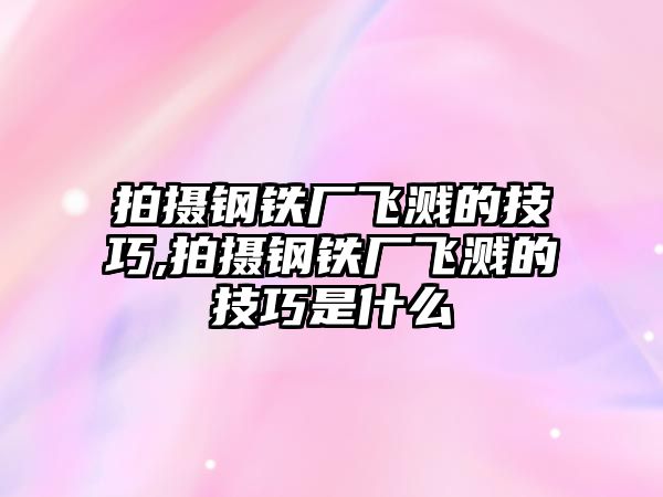 拍攝鋼鐵廠飛濺的技巧,拍攝鋼鐵廠飛濺的技巧是什么