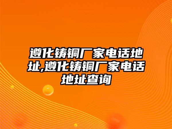 遵化鑄銅廠家電話地址,遵化鑄銅廠家電話地址查詢