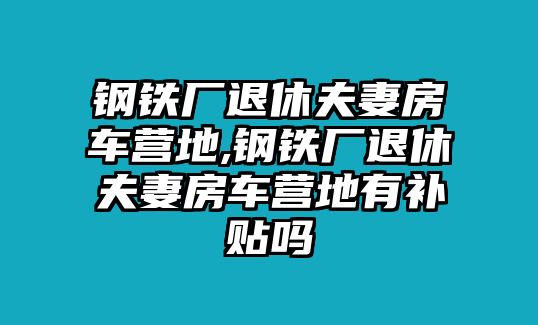 鋼鐵廠退休夫妻房車營地,鋼鐵廠退休夫妻房車營地有補(bǔ)貼嗎