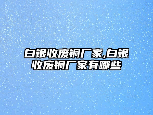 白銀收廢銅廠家,白銀收廢銅廠家有哪些