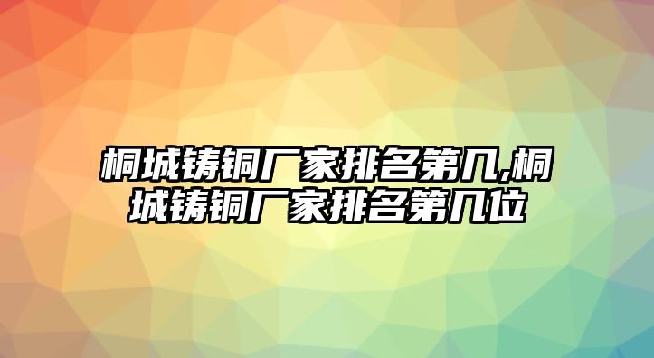 桐城鑄銅廠家排名第幾,桐城鑄銅廠家排名第幾位