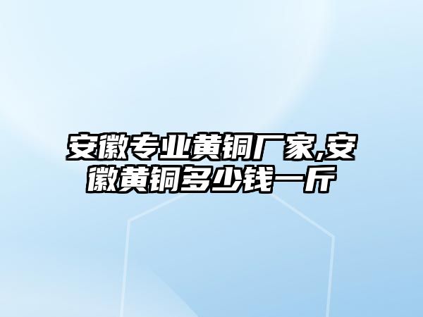 安徽專業(yè)黃銅廠家,安徽黃銅多少錢一斤