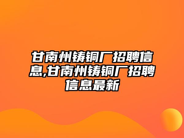 甘南州鑄銅廠招聘信息,甘南州鑄銅廠招聘信息最新