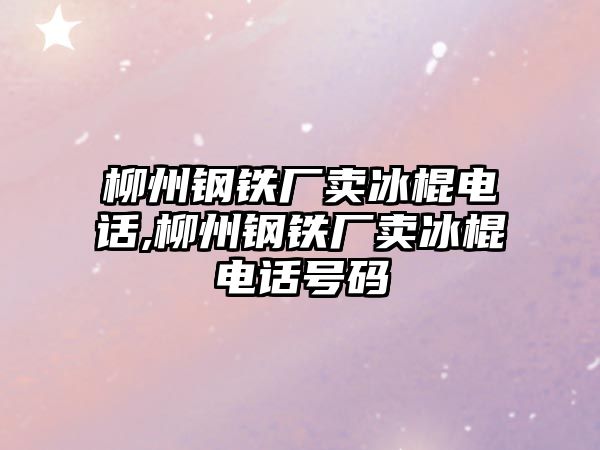 柳州鋼鐵廠賣冰棍電話,柳州鋼鐵廠賣冰棍電話號(hào)碼