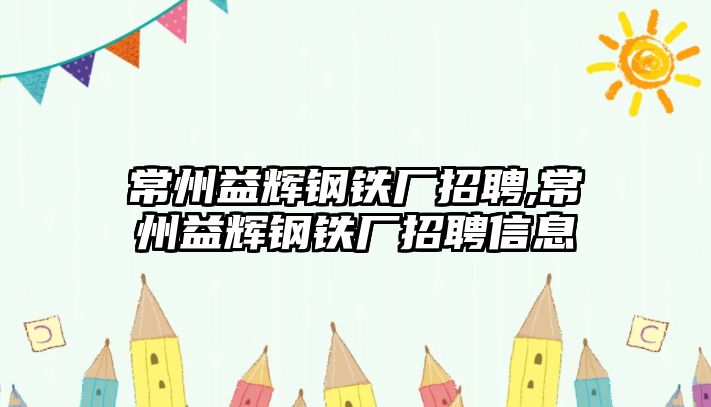 常州益輝鋼鐵廠招聘,常州益輝鋼鐵廠招聘信息