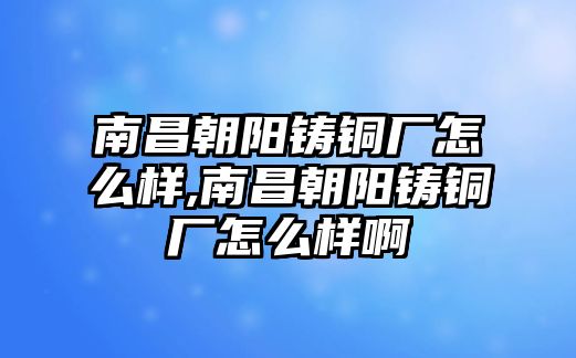 南昌朝陽鑄銅廠怎么樣,南昌朝陽鑄銅廠怎么樣啊