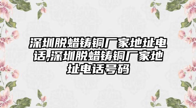 深圳脫蠟鑄銅廠家地址電話,深圳脫蠟鑄銅廠家地址電話號(hào)碼