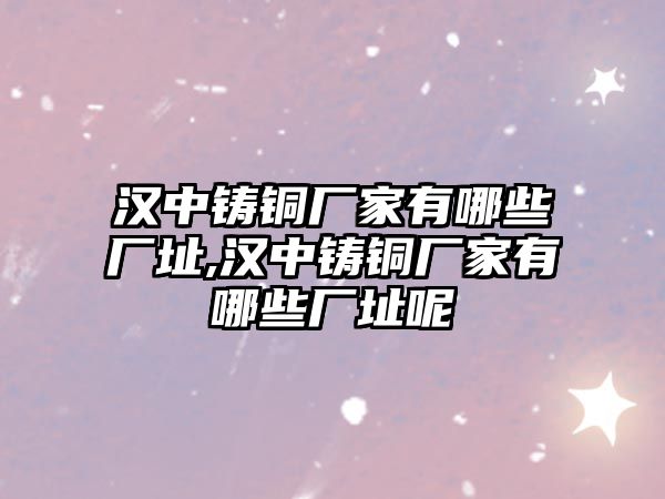 漢中鑄銅廠家有哪些廠址,漢中鑄銅廠家有哪些廠址呢