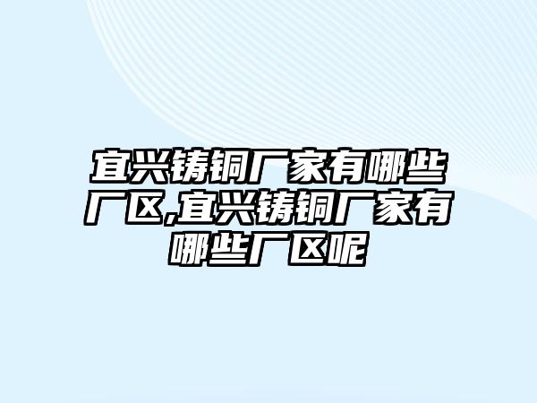 宜興鑄銅廠家有哪些廠區(qū),宜興鑄銅廠家有哪些廠區(qū)呢