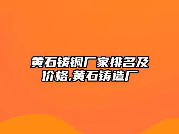 黃石鑄銅廠(chǎng)家排名及價(jià)格,黃石鑄造廠(chǎng)