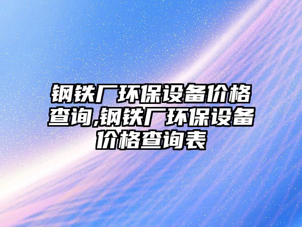 鋼鐵廠環(huán)保設備價格查詢,鋼鐵廠環(huán)保設備價格查詢表