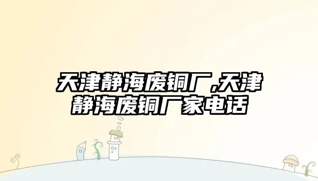 天津靜海廢銅廠,天津靜海廢銅廠家電話