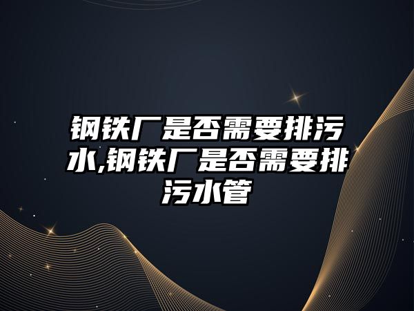 鋼鐵廠是否需要排污水,鋼鐵廠是否需要排污水管