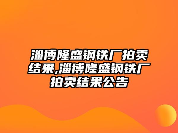 淄博隆盛鋼鐵廠拍賣結(jié)果,淄博隆盛鋼鐵廠拍賣結(jié)果公告