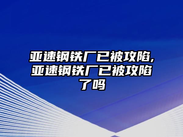 亞速鋼鐵廠已被攻陷,亞速鋼鐵廠已被攻陷了嗎