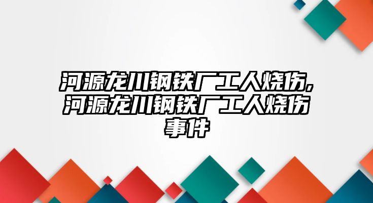 河源龍川鋼鐵廠工人燒傷,河源龍川鋼鐵廠工人燒傷事件