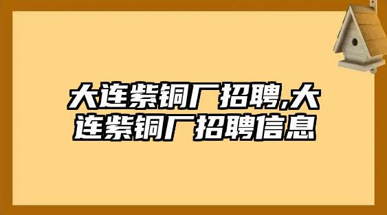 大連紫銅廠招聘,大連紫銅廠招聘信息