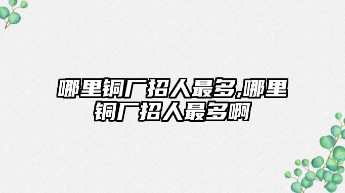 哪里銅廠招人最多,哪里銅廠招人最多啊