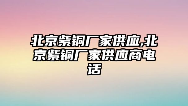 北京紫銅廠家供應(yīng),北京紫銅廠家供應(yīng)商電話