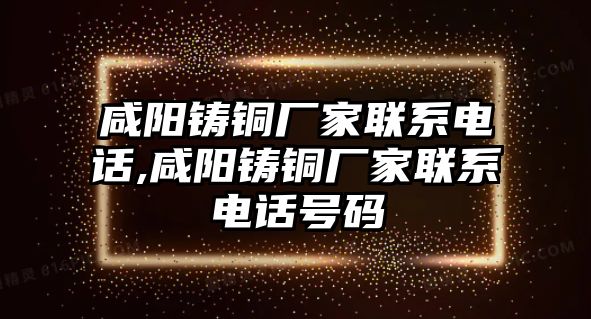 咸陽(yáng)鑄銅廠家聯(lián)系電話,咸陽(yáng)鑄銅廠家聯(lián)系電話號(hào)碼