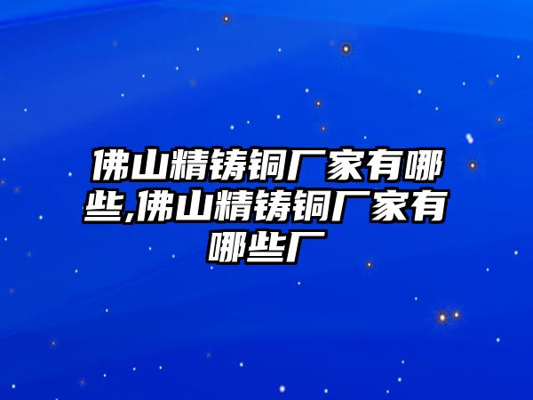 佛山精鑄銅廠家有哪些,佛山精鑄銅廠家有哪些廠