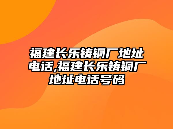 福建長樂鑄銅廠地址電話,福建長樂鑄銅廠地址電話號碼