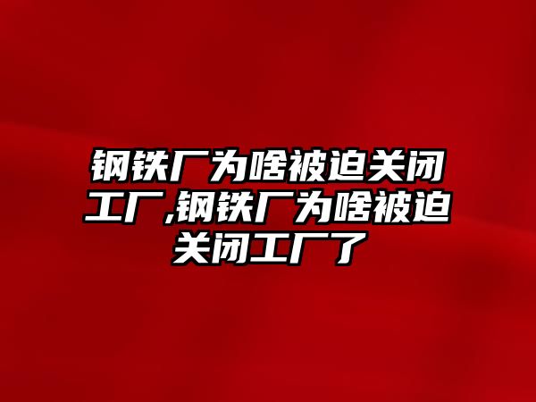 鋼鐵廠為啥被迫關(guān)閉工廠,鋼鐵廠為啥被迫關(guān)閉工廠了