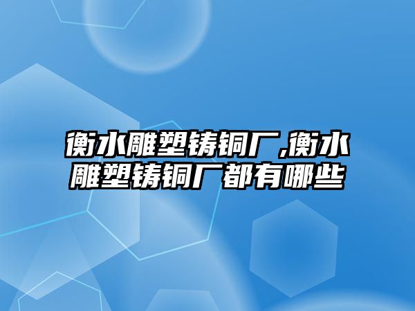 衡水雕塑鑄銅廠,衡水雕塑鑄銅廠都有哪些