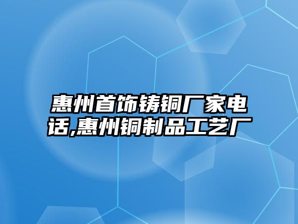 惠州首飾鑄銅廠家電話,惠州銅制品工藝廠