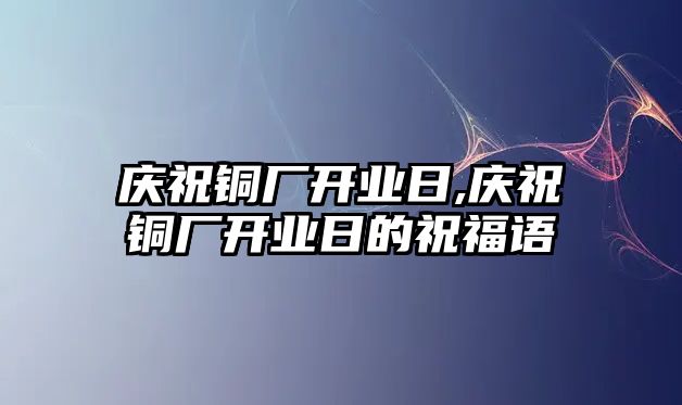 慶祝銅廠開業(yè)日,慶祝銅廠開業(yè)日的祝福語