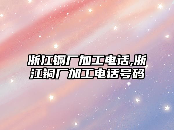 浙江銅廠加工電話,浙江銅廠加工電話號(hào)碼