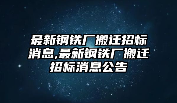 最新鋼鐵廠搬遷招標(biāo)消息,最新鋼鐵廠搬遷招標(biāo)消息公告