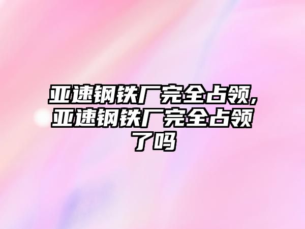 亞速鋼鐵廠完全占領(lǐng),亞速鋼鐵廠完全占領(lǐng)了嗎