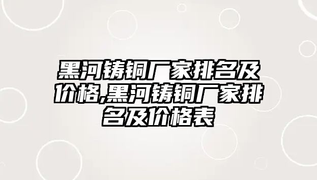 黑河鑄銅廠家排名及價格,黑河鑄銅廠家排名及價格表