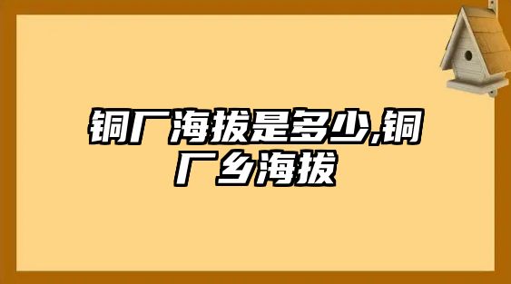 銅廠海拔是多少,銅廠鄉(xiāng)海拔