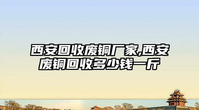 西安回收廢銅廠家,西安廢銅回收多少錢一斤