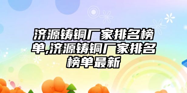 濟(jì)源鑄銅廠家排名榜單,濟(jì)源鑄銅廠家排名榜單最新