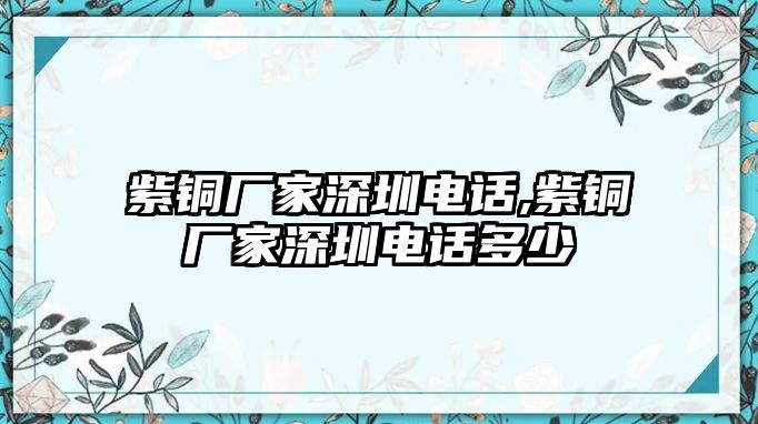 紫銅廠家深圳電話,紫銅廠家深圳電話多少