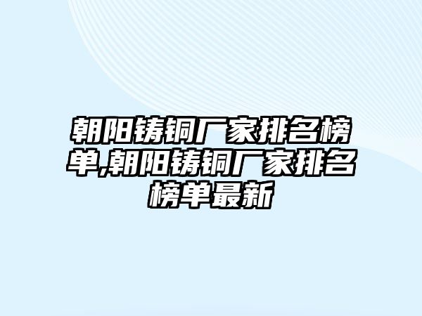 朝陽(yáng)鑄銅廠家排名榜單,朝陽(yáng)鑄銅廠家排名榜單最新