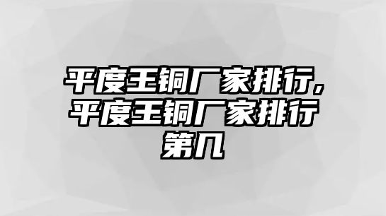 平度王銅廠家排行,平度王銅廠家排行第幾