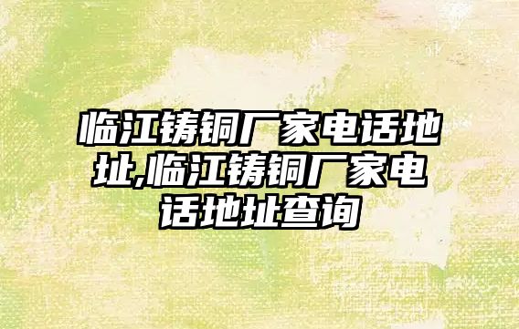 臨江鑄銅廠家電話地址,臨江鑄銅廠家電話地址查詢